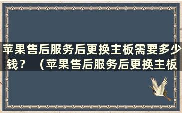 苹果售后服务后更换主板需要多少钱？ （苹果售后服务后更换主板相当于更换手机吗？）